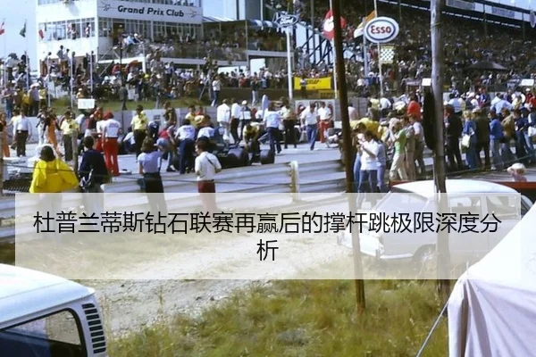 杜普兰蒂斯钻石联赛再赢后的撑杆跳极限深度分析